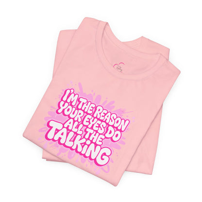 I'm the reason your eyes do all the talking T-shirt