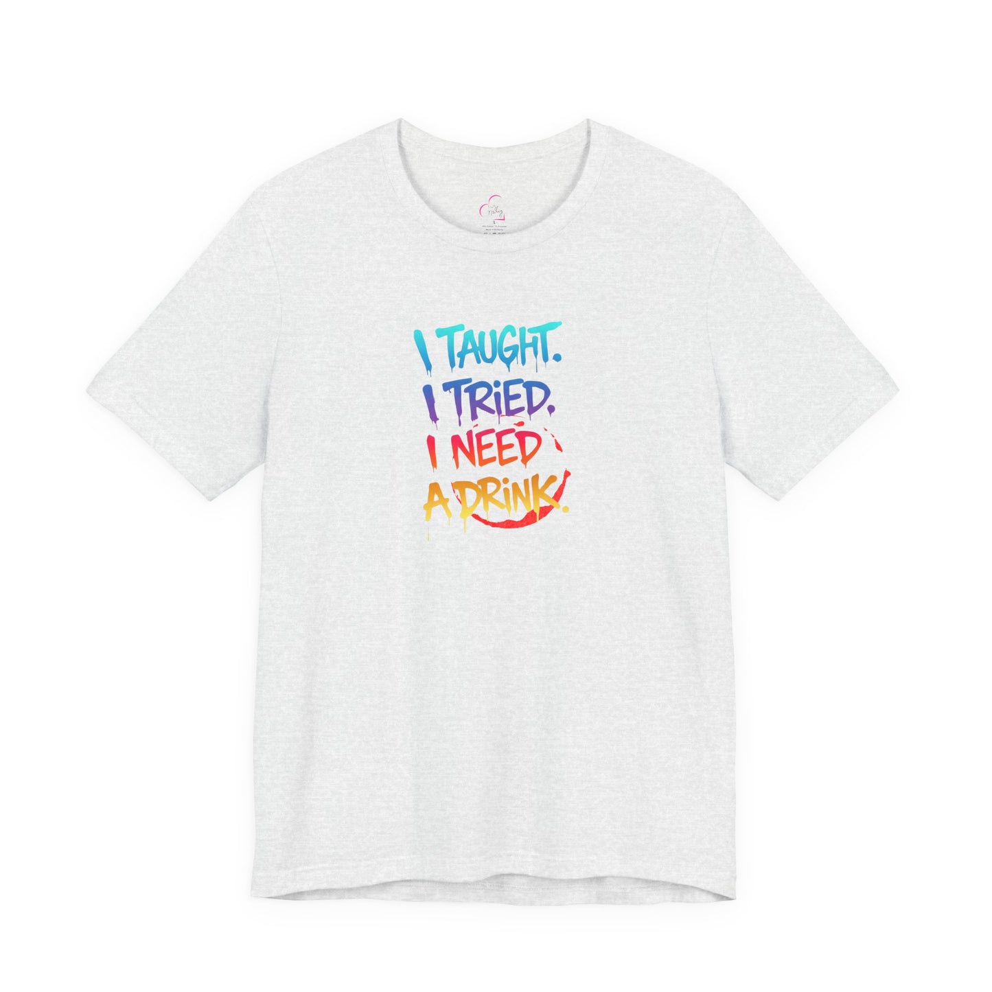 I taught. I tried. I need a drink T-shirt