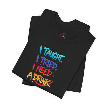 I taught. I tried. I need a drink T-shirt