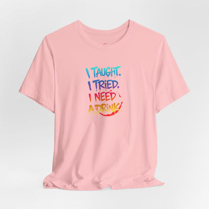 I taught. I tried. I need a drink T-shirt