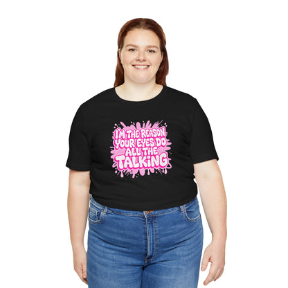 I'm the reason your eyes do all the talking T-shirt