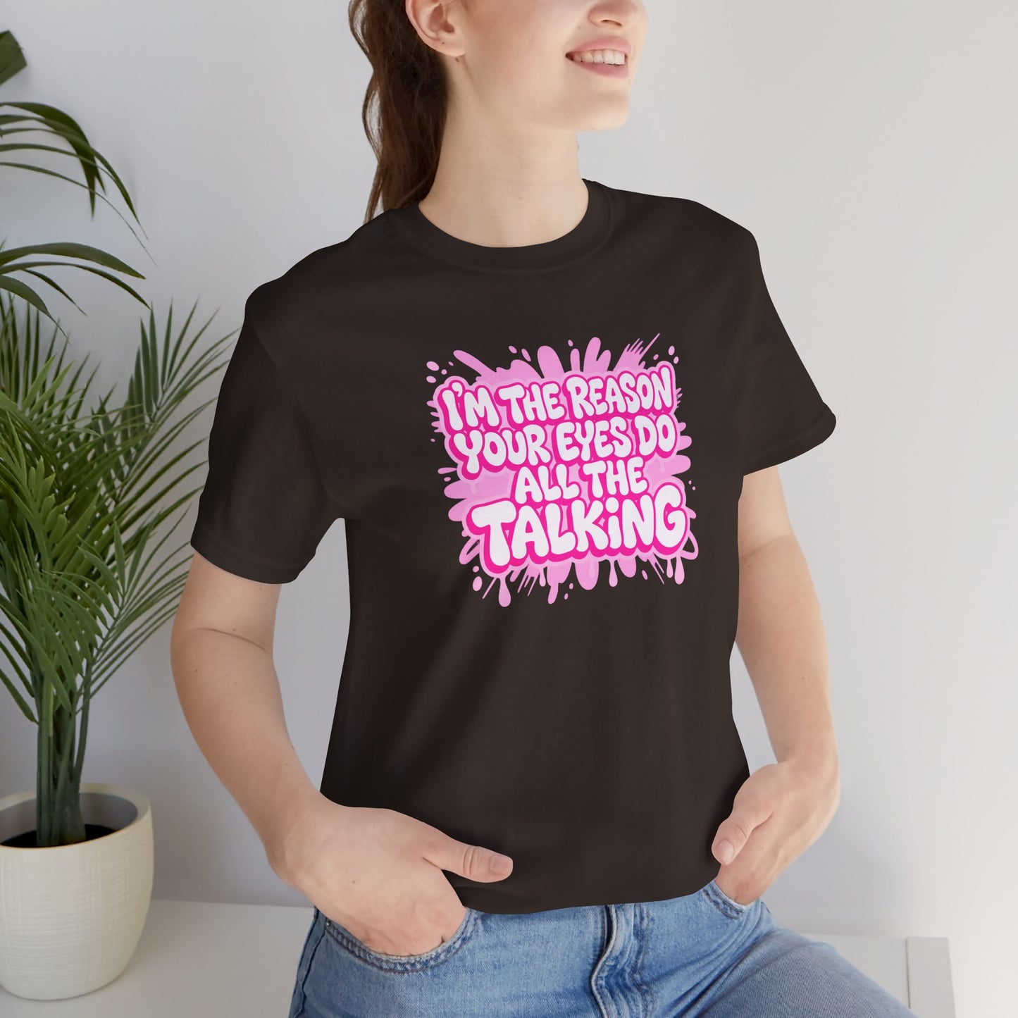 I'm the reason your eyes do all the talking T-shirt