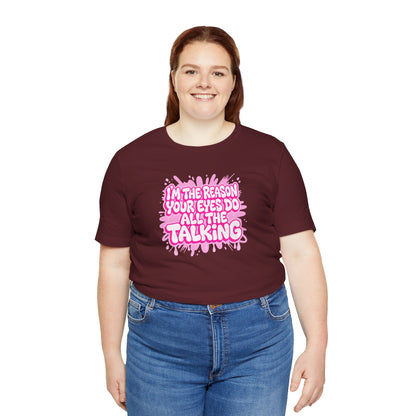 I'm the reason your eyes do all the talking T-shirt