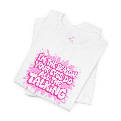 I'm the reason your eyes do all the talking T-shirt