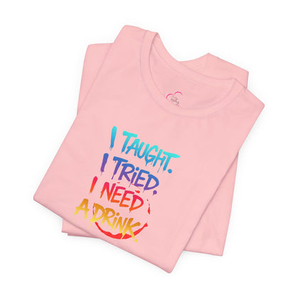 I taught. I tried. I need a drink T-shirt
