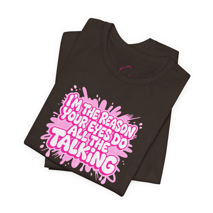 I'm the reason your eyes do all the talking T-shirt