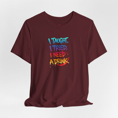 I taught. I tried. I need a drink T-shirt