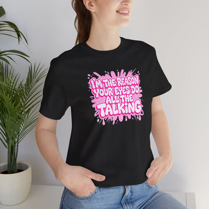 I'm the reason your eyes do all the talking T-shirt