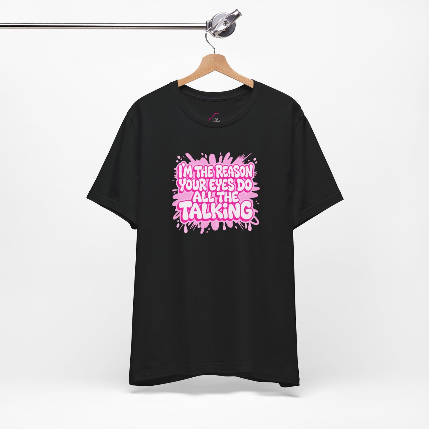 I'm the reason your eyes do all the talking T-shirt