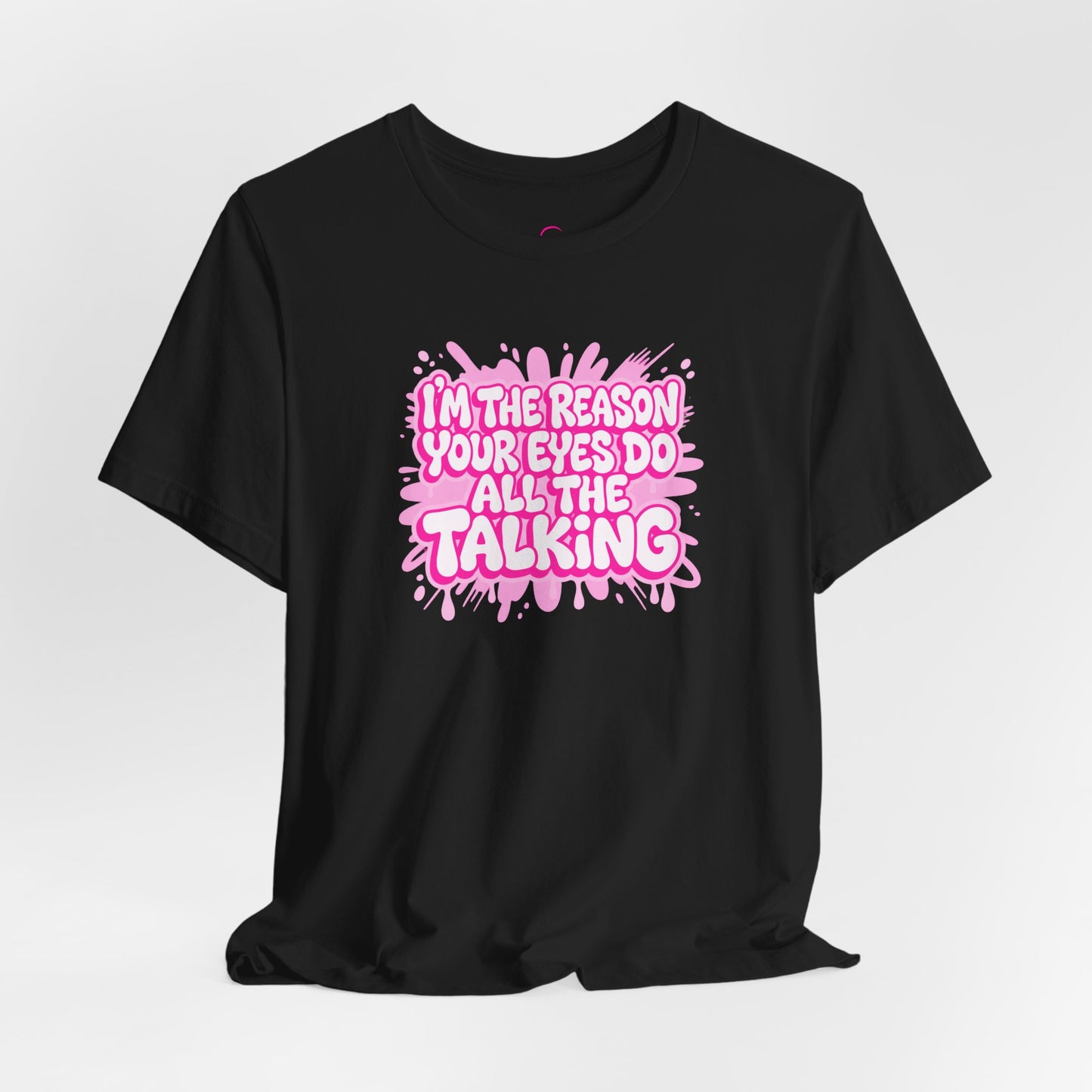 I'm the reason your eyes do all the talking T-shirt